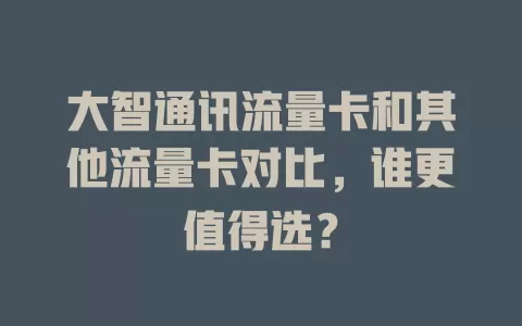 大智通讯流量卡和其他流量卡对比，谁更值得选？