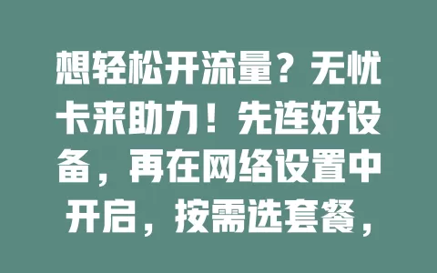 想轻松开流量？无忧卡来助力！先连好设备，再在网络设置中开启，按需选套餐，了解使用规则，掌握方法就能畅享网络，快来开启顺畅流量之旅
