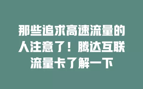 那些追求高速流量的人注意了！腾达互联流量卡了解一下