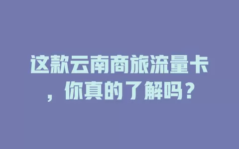 这款云南商旅流量卡，你真的了解吗？
