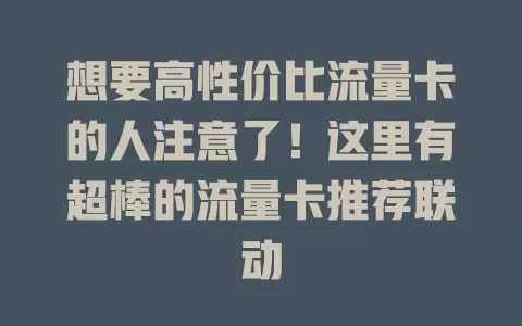 想要高性价比流量卡的人注意了！这里有超棒的流量卡推荐联动