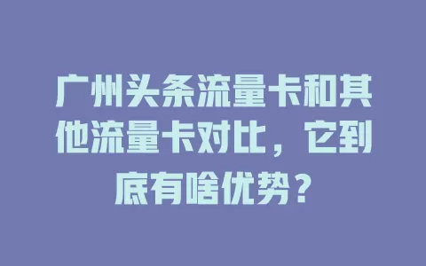 广州头条流量卡和其他流量卡对比，它到底有啥优势？