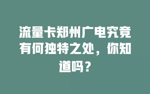 流量卡郑州广电究竟有何独特之处，你知道吗？