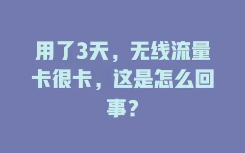 用了3天，无线流量卡很卡，这是怎么回事？