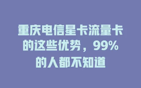 重庆电信星卡流量卡的这些优势，99%的人都不知道