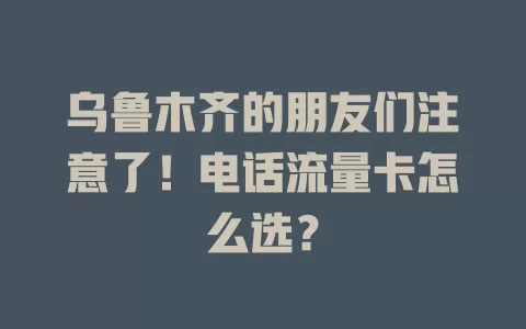 乌鲁木齐的朋友们注意了！电话流量卡怎么选？
