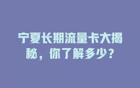 宁夏长期流量卡大揭秘，你了解多少？