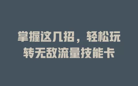 掌握这几招，轻松玩转无敌流量技能卡
