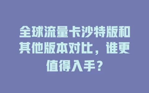 全球流量卡沙特版和其他版本对比，谁更值得入手？