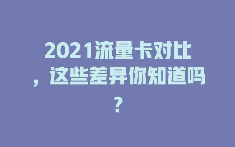 2021流量卡对比，这些差异你知道吗？