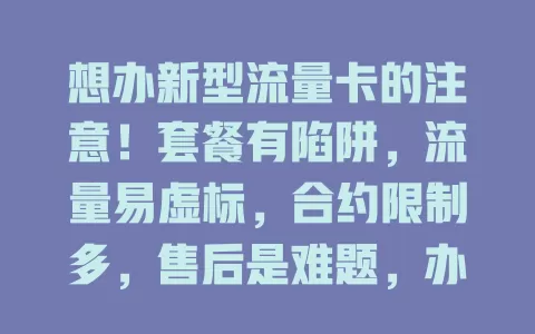 想办新型流量卡的注意！套餐有陷阱，流量易虚标，合约限制多，售后是难题，办卡前要仔细研究避免入坑