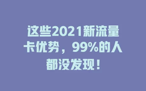 这些2021新流量卡优势，99%的人都没发现！