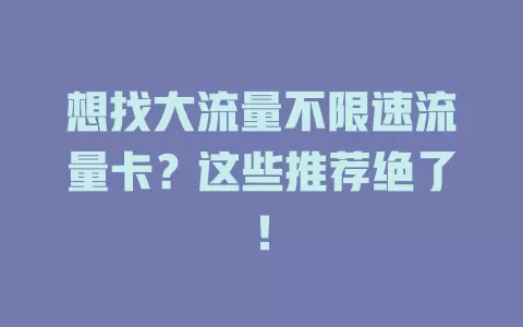 想找大流量不限速流量卡？这些推荐绝了！