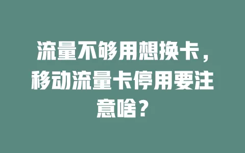 流量不够用想换卡，移动流量卡停用要注意啥？