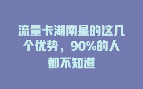 流量卡湖南星的这几个优势，90%的人都不知道