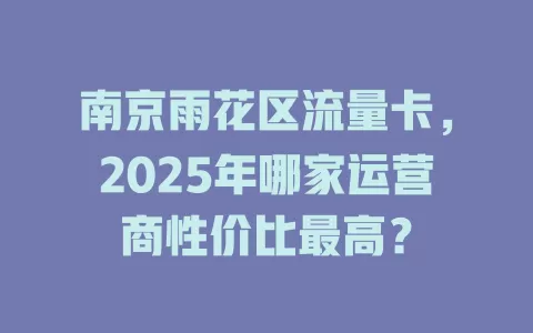 南京雨花区流量卡，2025年哪家运营商性价比最高？