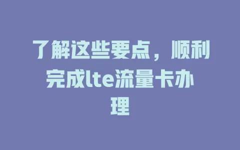 了解这些要点，顺利完成lte流量卡办理