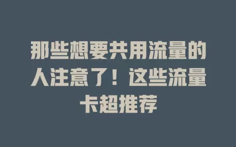 那些想要共用流量的人注意了！这些流量卡超推荐