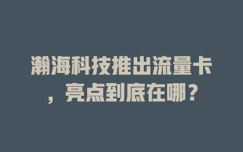 瀚海科技推出流量卡，亮点到底在哪？