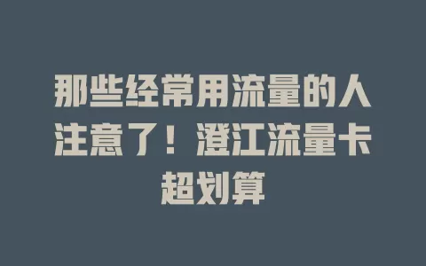 那些经常用流量的人注意了！澄江流量卡超划算