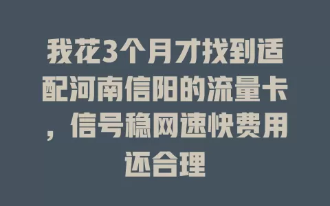 我花3个月才找到适配河南信阳的流量卡，信号稳网速快费用还合理