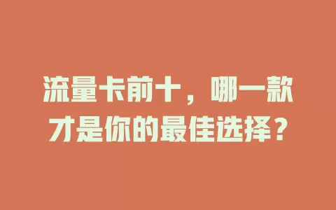 流量卡前十，哪一款才是你的最佳选择？