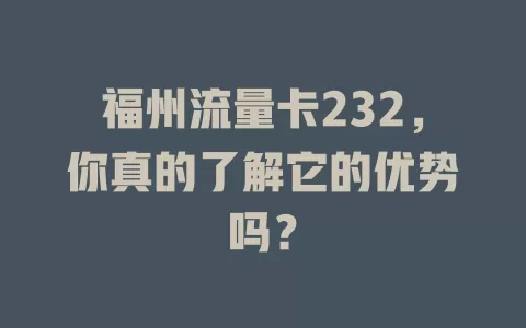 福州流量卡232，你真的了解它的优势吗？