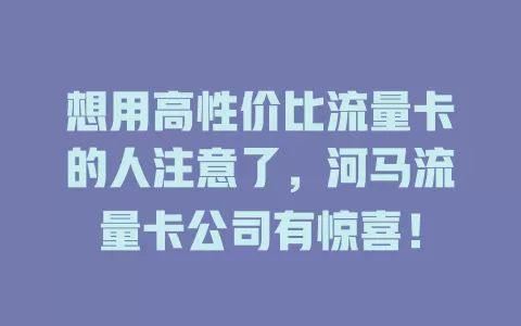 想用高性价比流量卡的人注意了，河马流量卡公司有惊喜！