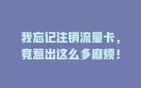 我忘记注销流量卡，竟惹出这么多麻烦！