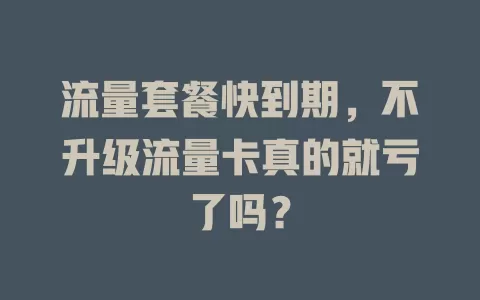 流量套餐快到期，不升级流量卡真的就亏了吗？