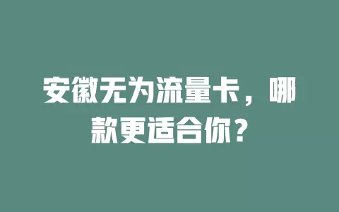 安徽无为流量卡，哪款更适合你？