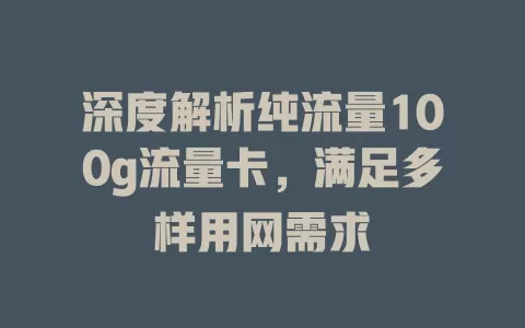 深度解析纯流量100g流量卡，满足多样用网需求