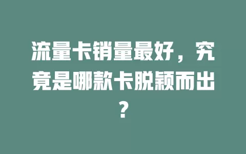 流量卡销量最好，究竟是哪款卡脱颖而出？