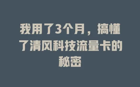 我用了3个月，搞懂了清风科技流量卡的秘密