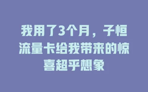 我用了3个月，子恒流量卡给我带来的惊喜超乎想象