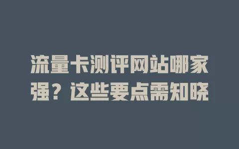 流量卡测评网站哪家强？这些要点需知晓