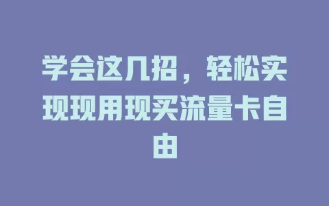 学会这几招，轻松实现现用现买流量卡自由