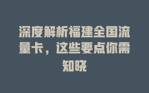 深度解析福建全国流量卡，这些要点你需知晓