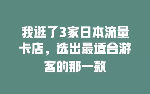 我逛了3家日本流量卡店，选出最适合游客的那一款