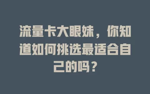 流量卡大眼妹，你知道如何挑选最适合自己的吗？