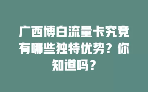 广西博白流量卡究竟有哪些独特优势？你知道吗？