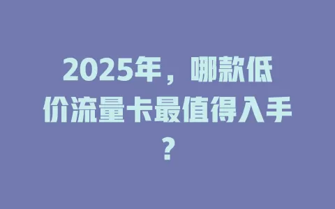 2025年，哪款低价流量卡最值得入手？