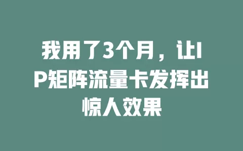 我用了3个月，让IP矩阵流量卡发挥出惊人效果