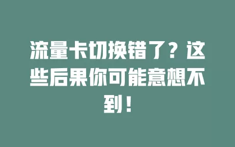 流量卡切换错了？这些后果你可能意想不到！