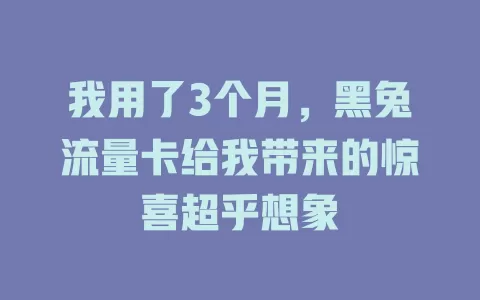 我用了3个月，黑兔流量卡给我带来的惊喜超乎想象