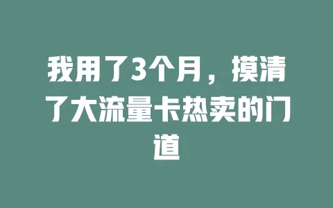 我用了3个月，摸清了大流量卡热卖的门道
