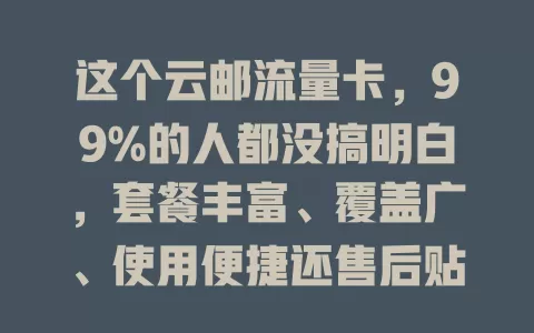 这个云邮流量卡，99%的人都没搞明白，套餐丰富、覆盖广、使用便捷还售后贴心，选时要谨慎！