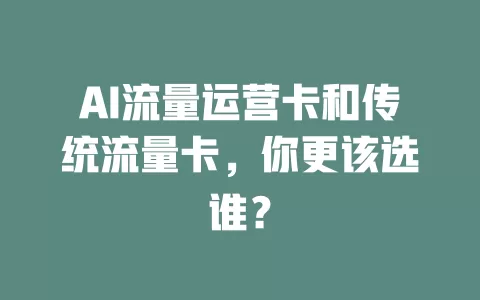 AI流量运营卡和传统流量卡，你更该选谁？