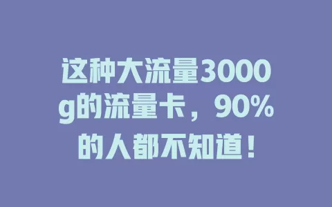 这种大流量3000g的流量卡，90%的人都不知道！