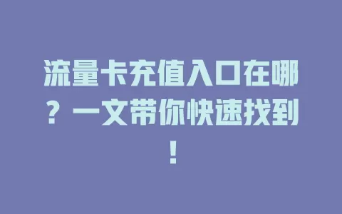 流量卡充值入口在哪？一文带你快速找到！